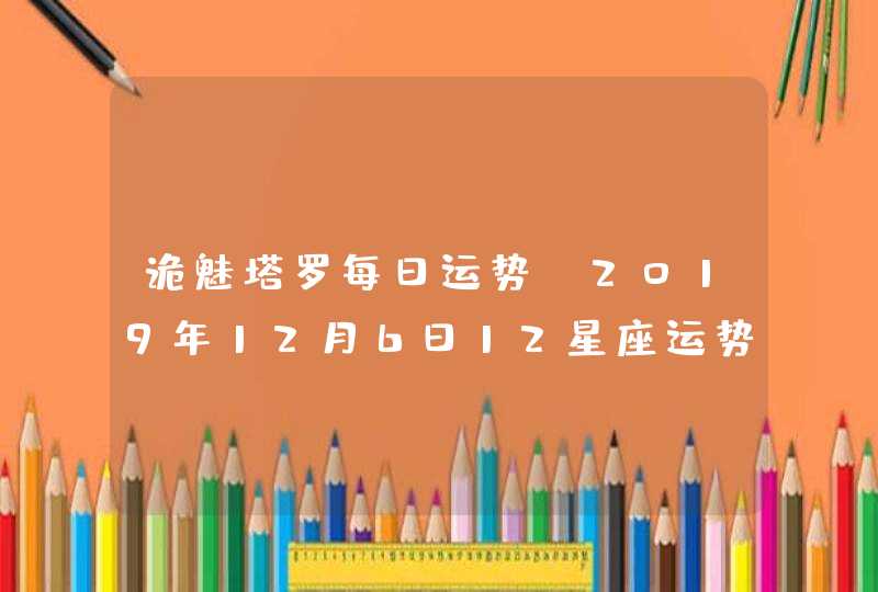 诡魅塔罗每日运势 2019年12月6日12星座运势播报